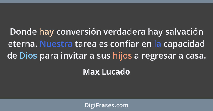 Donde hay conversión verdadera hay salvación eterna. Nuestra tarea es confiar en la capacidad de Dios para invitar a sus hijos a regresar... - Max Lucado