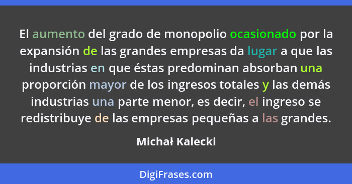 El aumento del grado de monopolio ocasionado por la expansión de las grandes empresas da lugar a que las industrias en que éstas pred... - Michał Kalecki