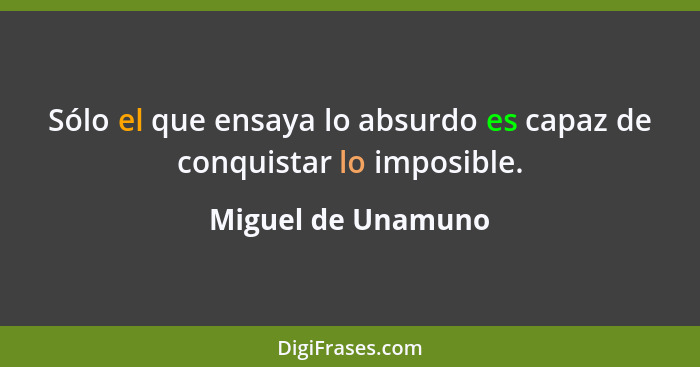 Sólo el que ensaya lo absurdo es capaz de conquistar lo imposible.... - Miguel de Unamuno