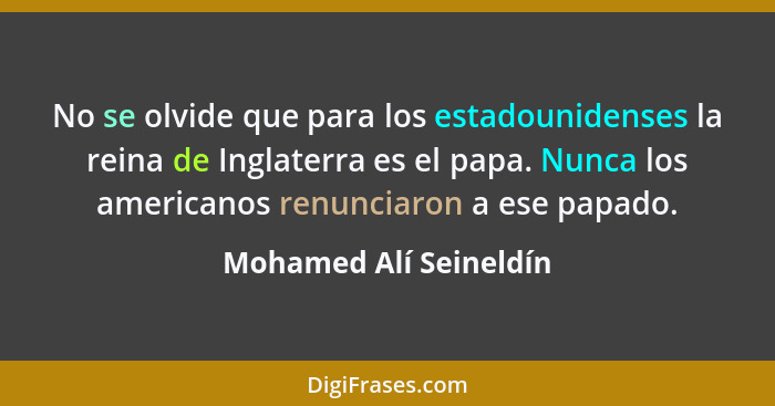 No se olvide que para los estadounidenses la reina de Inglaterra es el papa. Nunca los americanos renunciaron a ese papado.... - Mohamed Alí Seineldín