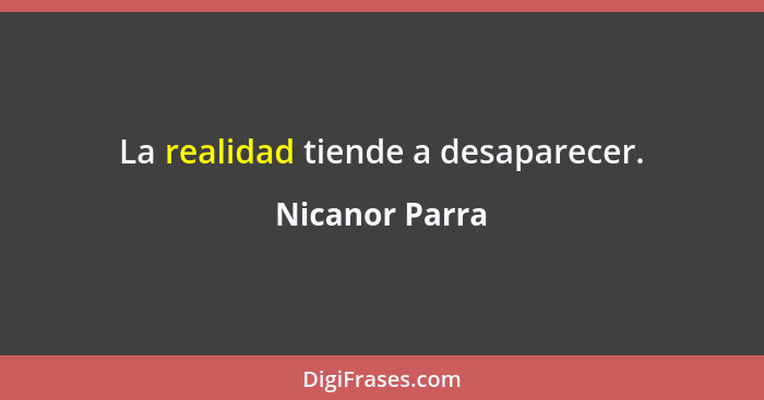 La realidad tiende a desaparecer.... - Nicanor Parra