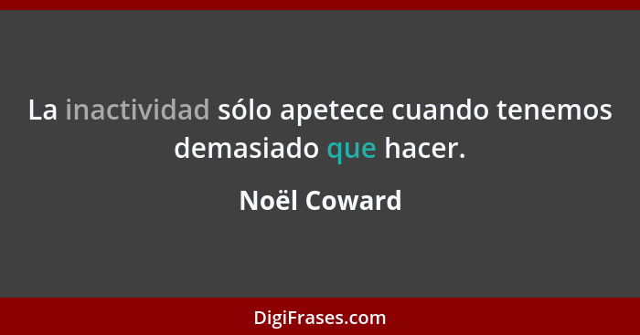 La inactividad sólo apetece cuando tenemos demasiado que hacer.... - Noël Coward