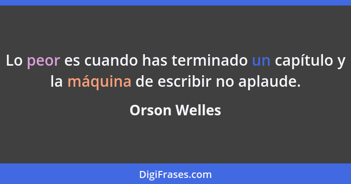 Lo peor es cuando has terminado un capítulo y la máquina de escribir no aplaude.... - Orson Welles