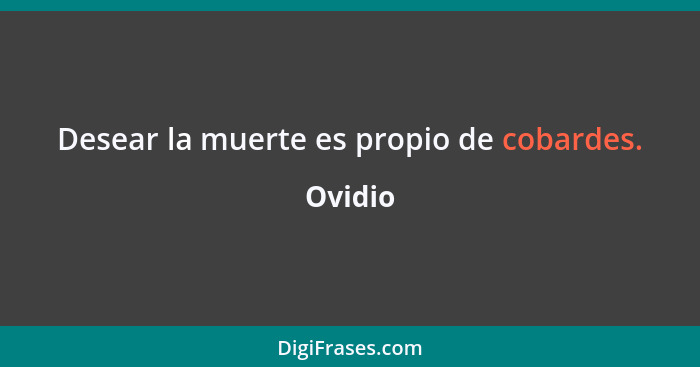 Desear la muerte es propio de cobardes.... - Ovidio