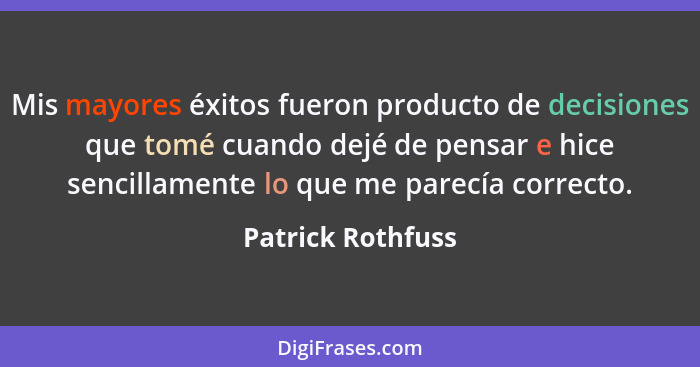 Mis mayores éxitos fueron producto de decisiones que tomé cuando dejé de pensar e hice sencillamente lo que me parecía correcto.... - Patrick Rothfuss