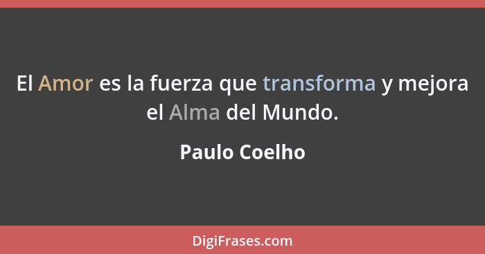 El Amor es la fuerza que transforma y mejora el Alma del Mundo.... - Paulo Coelho