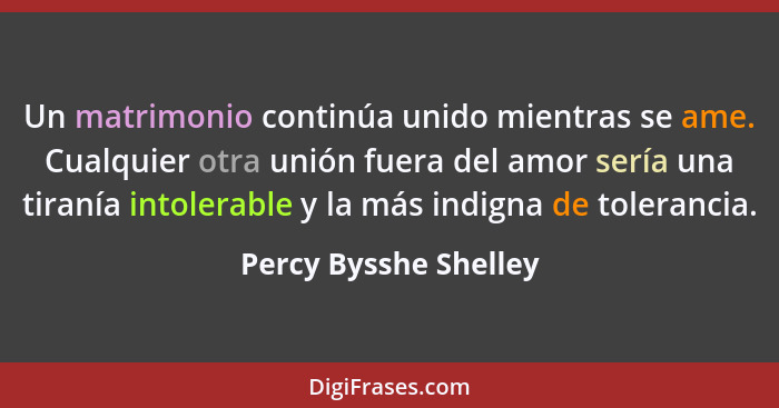 Un matrimonio continúa unido mientras se ame. Cualquier otra unión fuera del amor sería una tiranía intolerable y la más indign... - Percy Bysshe Shelley