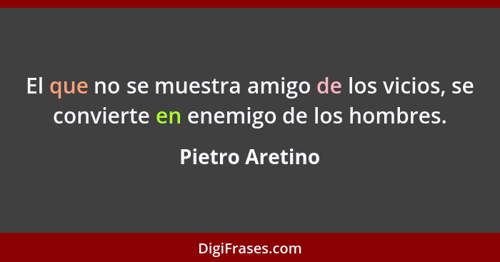 El que no se muestra amigo de los vicios, se convierte en enemigo de los hombres.... - Pietro Aretino