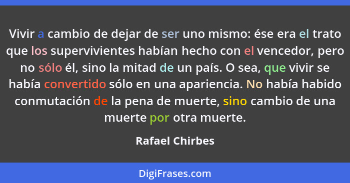 Vivir a cambio de dejar de ser uno mismo: ése era el trato que los supervivientes habían hecho con el vencedor, pero no sólo él, sino... - Rafael Chirbes