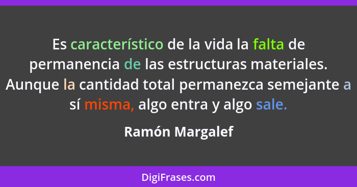 Es característico de la vida la falta de permanencia de las estructuras materiales. Aunque la cantidad total permanezca semejante a s... - Ramón Margalef