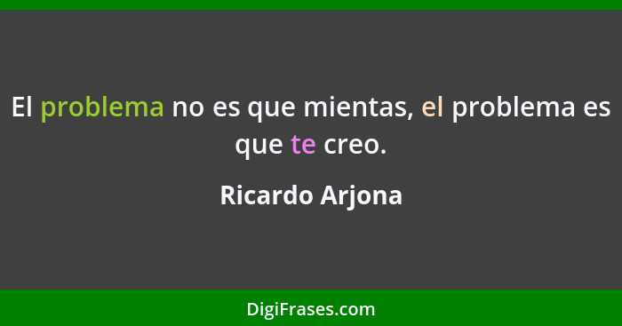 El problema no es que mientas, el problema es que te creo.... - Ricardo Arjona