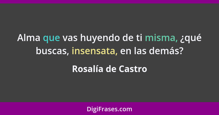 Alma que vas huyendo de ti misma, ¿qué buscas, insensata, en las demás?... - Rosalía de Castro