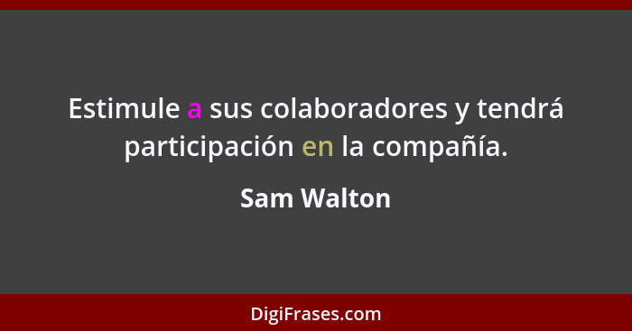 Estimule a sus colaboradores y tendrá participación en la compañía.... - Sam Walton