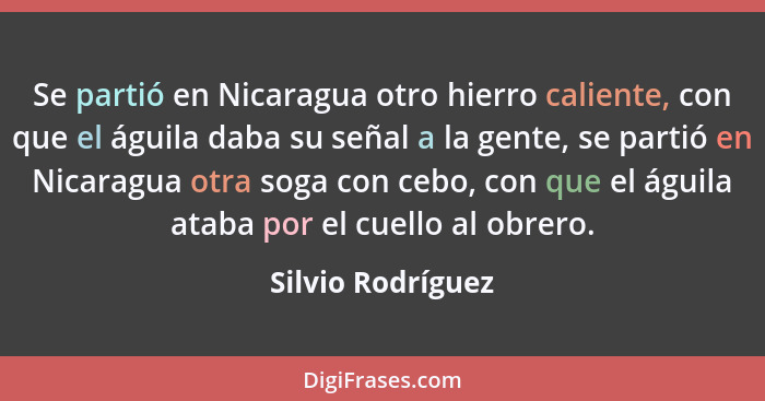 Se partió en Nicaragua otro hierro caliente, con que el águila daba su señal a la gente, se partió en Nicaragua otra soga con cebo,... - Silvio Rodríguez