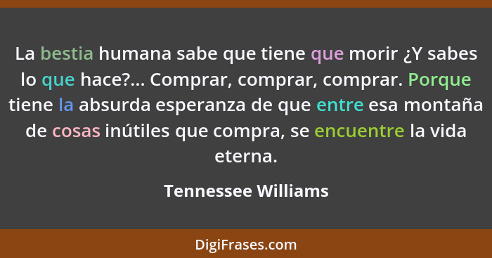 La bestia humana sabe que tiene que morir ¿Y sabes lo que hace?... Comprar, comprar, comprar. Porque tiene la absurda esperanza d... - Tennessee Williams