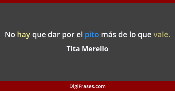 No hay que dar por el pito más de lo que vale.... - Tita Merello