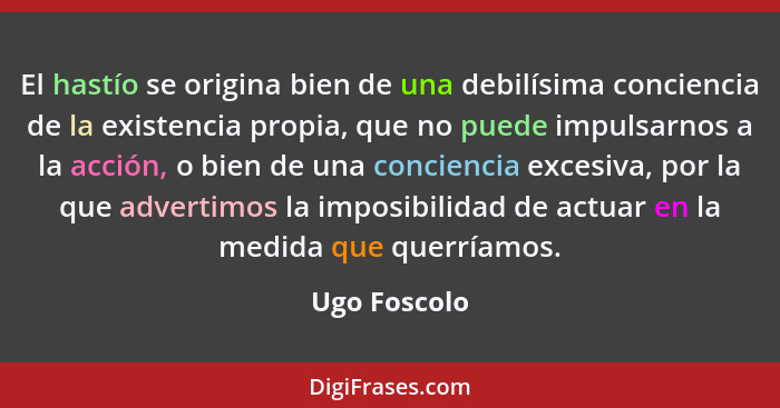 El hastío se origina bien de una debilísima conciencia de la existencia propia, que no puede impulsarnos a la acción, o bien de una conc... - Ugo Foscolo