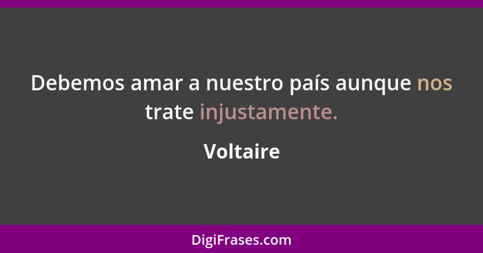 Debemos amar a nuestro país aunque nos trate injustamente.... - Voltaire