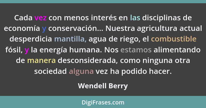 Cada vez con menos interés en las disciplinas de economía y conservación... Nuestra agricultura actual desperdicia mantilla, agua de r... - Wendell Berry