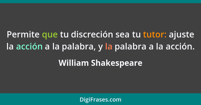 Permite que tu discreción sea tu tutor: ajuste la acción a la palabra, y la palabra a la acción.... - William Shakespeare