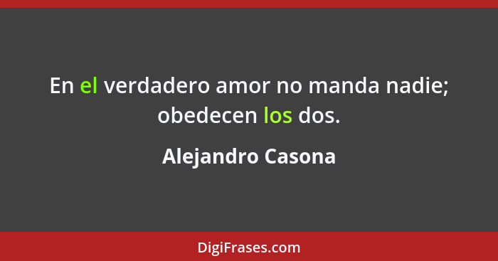 En el verdadero amor no manda nadie; obedecen los dos.... - Alejandro Casona