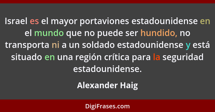 Israel es el mayor portaviones estadounidense en el mundo que no puede ser hundido, no transporta ni a un soldado estadounidense y es... - Alexander Haig