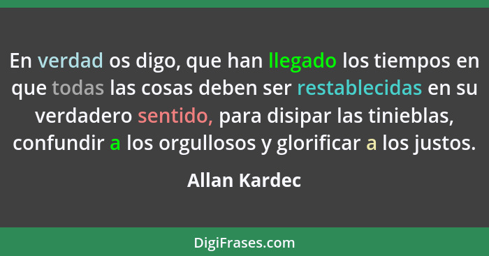 En verdad os digo, que han llegado los tiempos en que todas las cosas deben ser restablecidas en su verdadero sentido, para disipar las... - Allan Kardec