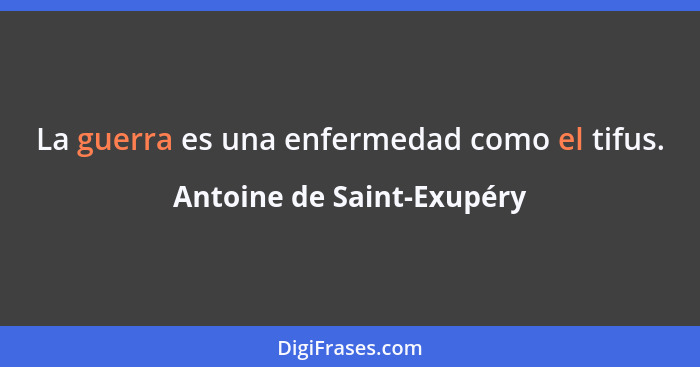 La guerra es una enfermedad como el tifus.... - Antoine de Saint-Exupéry