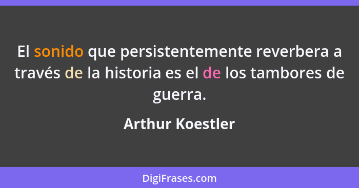 El sonido que persistentemente reverbera a través de la historia es el de los tambores de guerra.... - Arthur Koestler