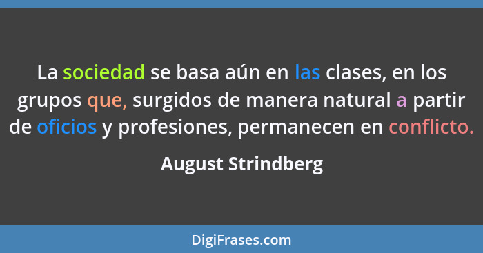 La sociedad se basa aún en las clases, en los grupos que, surgidos de manera natural a partir de oficios y profesiones, permanecen... - August Strindberg