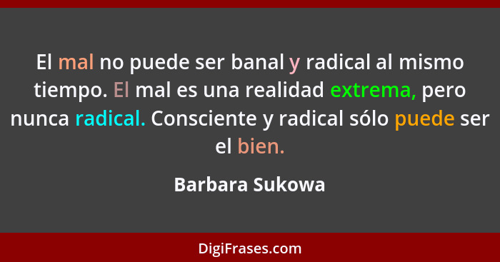El mal no puede ser banal y radical al mismo tiempo. El mal es una realidad extrema, pero nunca radical. Consciente y radical sólo pu... - Barbara Sukowa