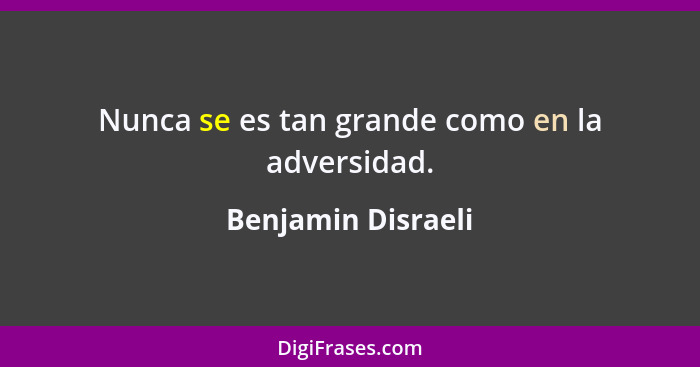 Nunca se es tan grande como en la adversidad.... - Benjamin Disraeli