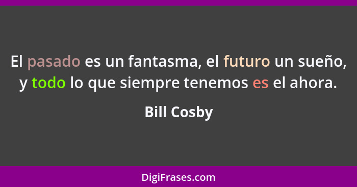 El pasado es un fantasma, el futuro un sueño, y todo lo que siempre tenemos es el ahora.... - Bill Cosby