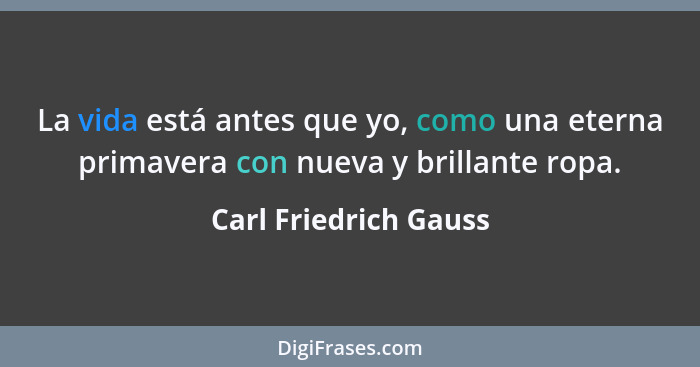 La vida está antes que yo, como una eterna primavera con nueva y brillante ropa.... - Carl Friedrich Gauss