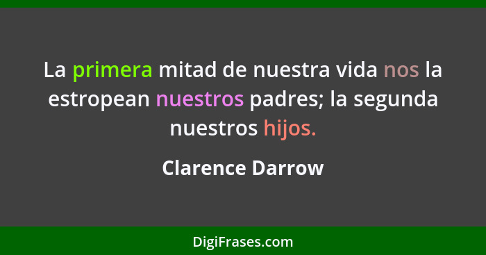 La primera mitad de nuestra vida nos la estropean nuestros padres; la segunda nuestros hijos.... - Clarence Darrow