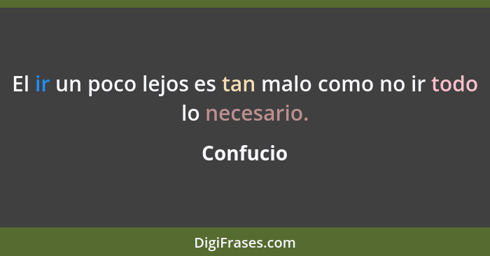 El ir un poco lejos es tan malo como no ir todo lo necesario.... - Confucio