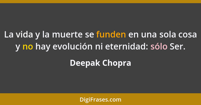 La vida y la muerte se funden en una sola cosa y no hay evolución ni eternidad: sólo Ser.... - Deepak Chopra