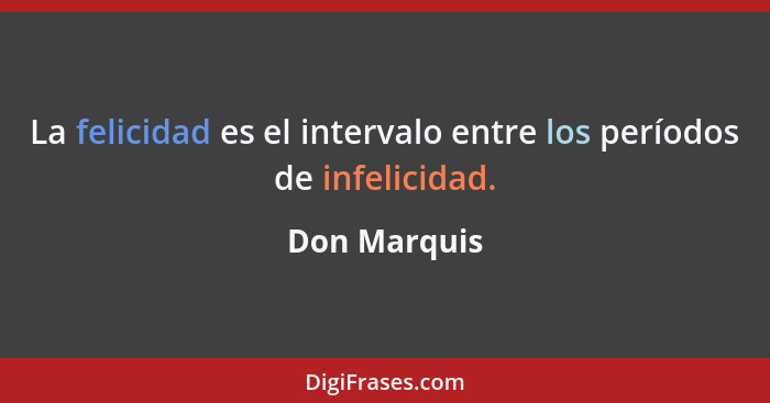 La felicidad es el intervalo entre los períodos de infelicidad.... - Don Marquis