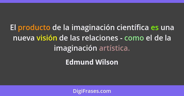 El producto de la imaginación científica es una nueva visión de las relaciones - como el de la imaginación artística.... - Edmund Wilson