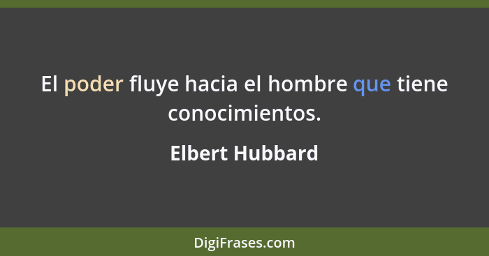 El poder fluye hacia el hombre que tiene conocimientos.... - Elbert Hubbard