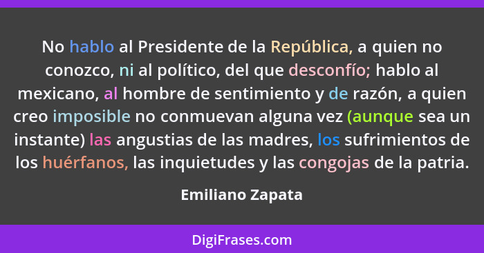 No hablo al Presidente de la República, a quien no conozco, ni al político, del que desconfío; hablo al mexicano, al hombre de senti... - Emiliano Zapata