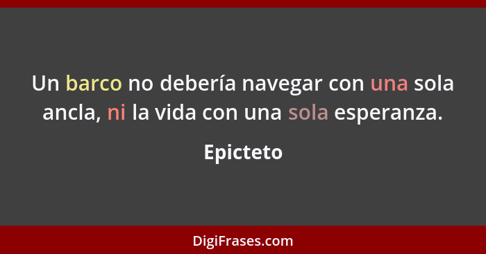 Un barco no debería navegar con una sola ancla, ni la vida con una sola esperanza.... - Epicteto