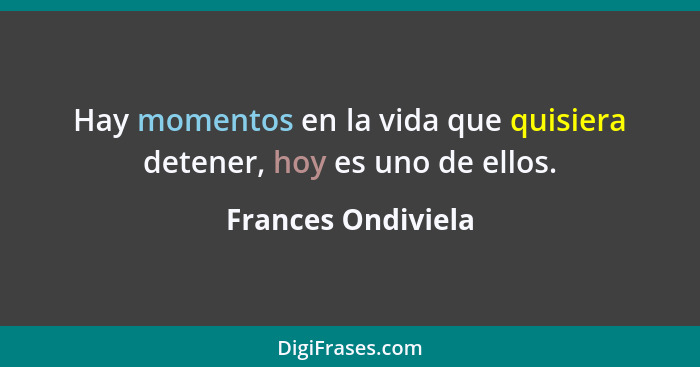 Hay momentos en la vida que quisiera detener, hoy es uno de ellos.... - Frances Ondiviela