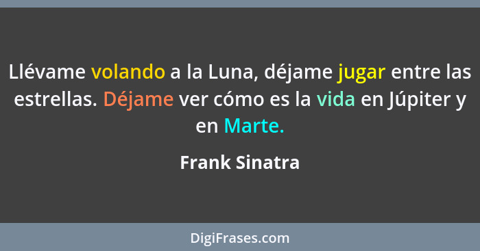 Llévame volando a la Luna, déjame jugar entre las estrellas. Déjame ver cómo es la vida en Júpiter y en Marte.... - Frank Sinatra