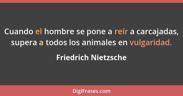 Cuando el hombre se pone a reír a carcajadas, supera a todos los animales en vulgaridad.... - Friedrich Nietzsche