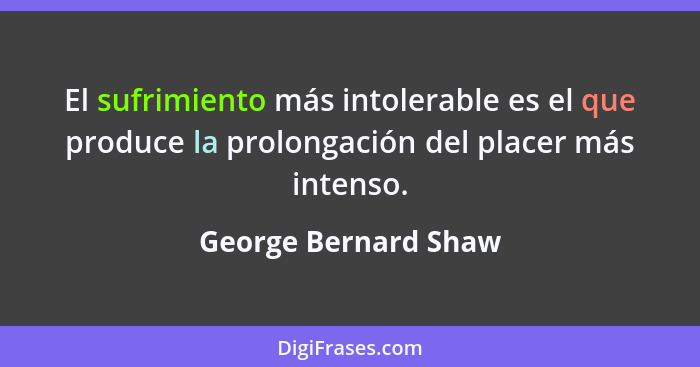 El sufrimiento más intolerable es el que produce la prolongación del placer más intenso.... - George Bernard Shaw