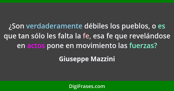 ¿Son verdaderamente débiles los pueblos, o es que tan sólo les falta la fe, esa fe que revelándose en actos pone en movimiento las... - Giuseppe Mazzini