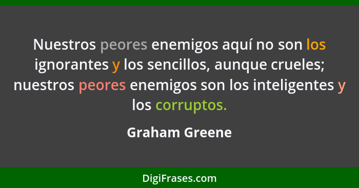 Nuestros peores enemigos aquí no son los ignorantes y los sencillos, aunque crueles; nuestros peores enemigos son los inteligentes y l... - Graham Greene