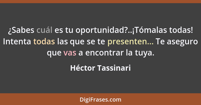 ¿Sabes cuál es tu oportunidad?..¡Tómalas todas! Intenta todas las que se te presenten... Te aseguro que vas a encontrar la tuya.... - Héctor Tassinari