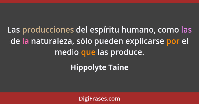 Las producciones del espíritu humano, como las de la naturaleza, sólo pueden explicarse por el medio que las produce.... - Hippolyte Taine